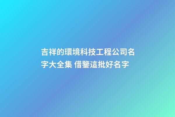 吉祥的環境科技工程公司名字大全集 借鑒這批好名字-第1張-公司起名-玄機派